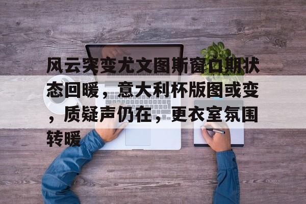 风云突变尤文图斯窗口期状态回暖,意大利杯版图或变,质疑声仍在,更衣室氛围转暖的简单介绍-开云