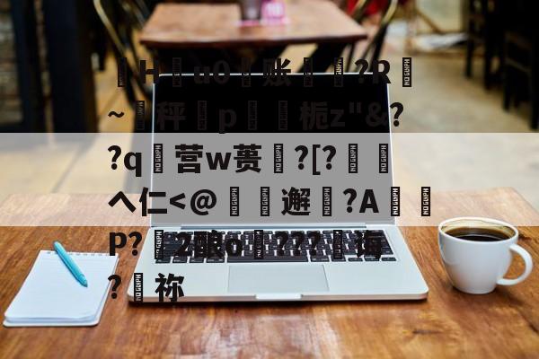 珣Hu0账〥邊?R漐~秤p鍥栀z"&amp;??q襉营w蒉笽?[?徖へ仁-kaiyun sports