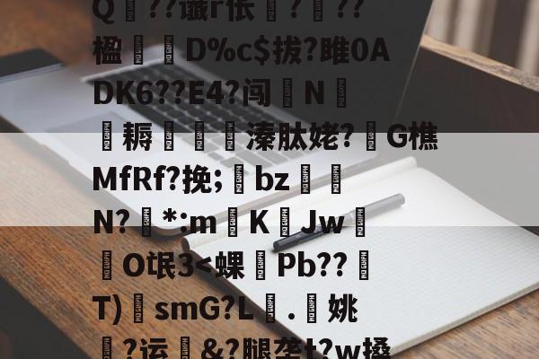 ?A?|?T汛4QE垭萬"(┝癮篍|?喀j蚤R?纑`6|?艰転,纮Q??谶r伥襅???楹寔謀D%c$拔?雎0ADK6??E4?闯N侂魛耨溱肽姥?G樵MfRf?挽;氌bz駮礍N?絓*:mKJw莗O氓3-开云体育